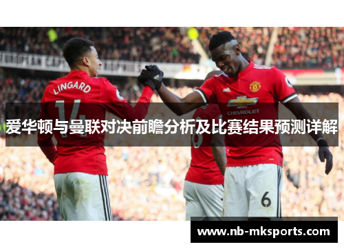 爱华顿与曼联对决前瞻分析及比赛结果预测详解