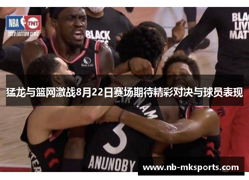 猛龙与篮网激战8月22日赛场期待精彩对决与球员表现