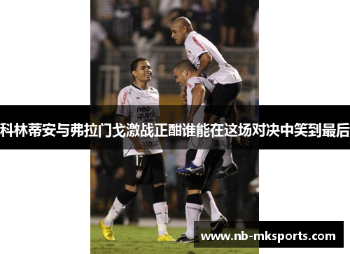 科林蒂安与弗拉门戈激战正酣谁能在这场对决中笑到最后